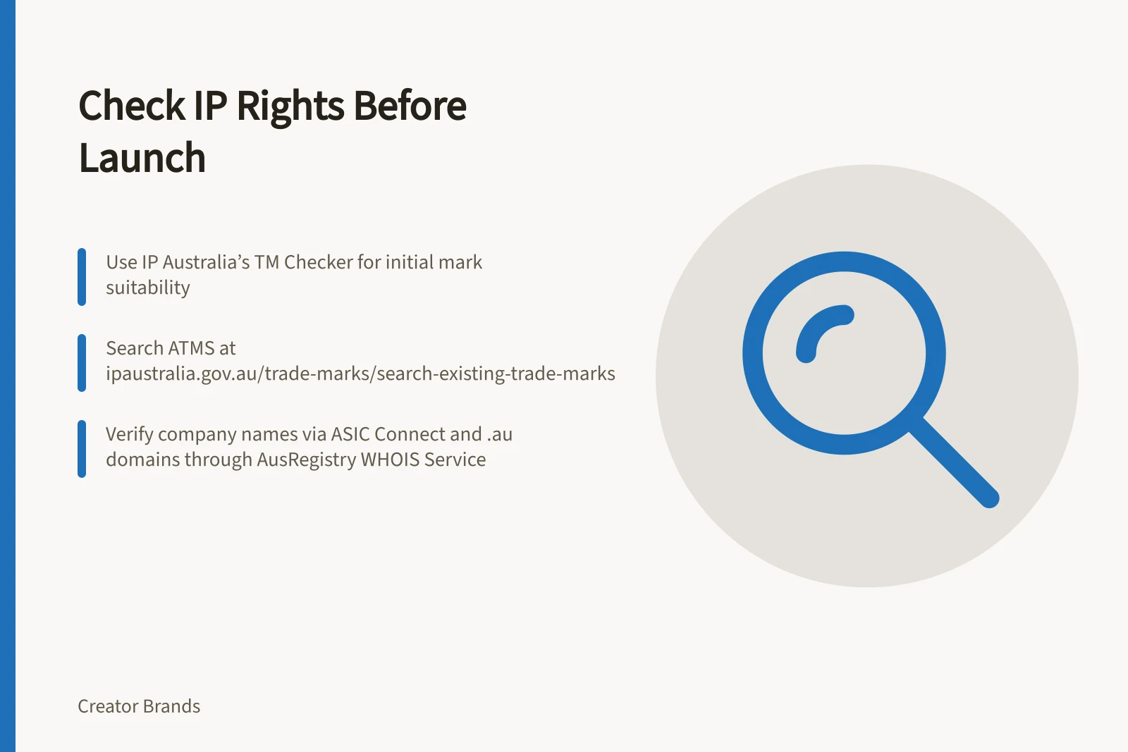 Check IP Rights Before Launch: Use IP Australia’s TM Checker for initial mark suitability; Search ATMS at ipaustralia.gov.au/trade-marks/search-existing-trade-marks; Verify company names via ASIC Connect and .au domains through AusRegistry WHOIS Service
