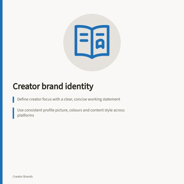 Creator brand identity: Define creator focus with a clear, concise working statement; Use consistent profile picture, colours and content style across platforms; Ensure identity is recognisable without the creator’s face or channel. Creator brand identity
