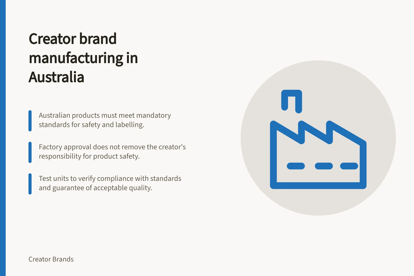 Creator brand manufacturing in Australia: Australian products must meet mandatory standards for safety and labelling.; Factory approval does not remove the creator's responsibility for product safety.; Test units to verify compliance with standards and guarantee of acceptable quality.