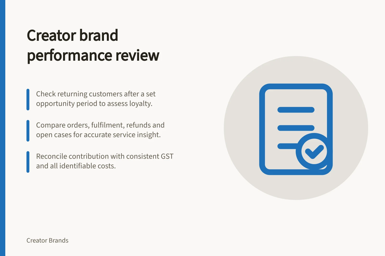 Creator brand performance review: Check returning customers after a set opportunity period to assess loyalty.; Compare orders, fulfilment, refunds and open cases for accurate service insight.; Reconcile contribution with consistent GST and all identifiable costs.