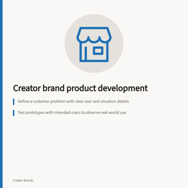 Creator brand product development: Define a customer problem with clear user and situation details; Test prototypes with intended users to observe real-world use; Assess a realistic offer to check price, terms and purchase intent. Creator brand product development