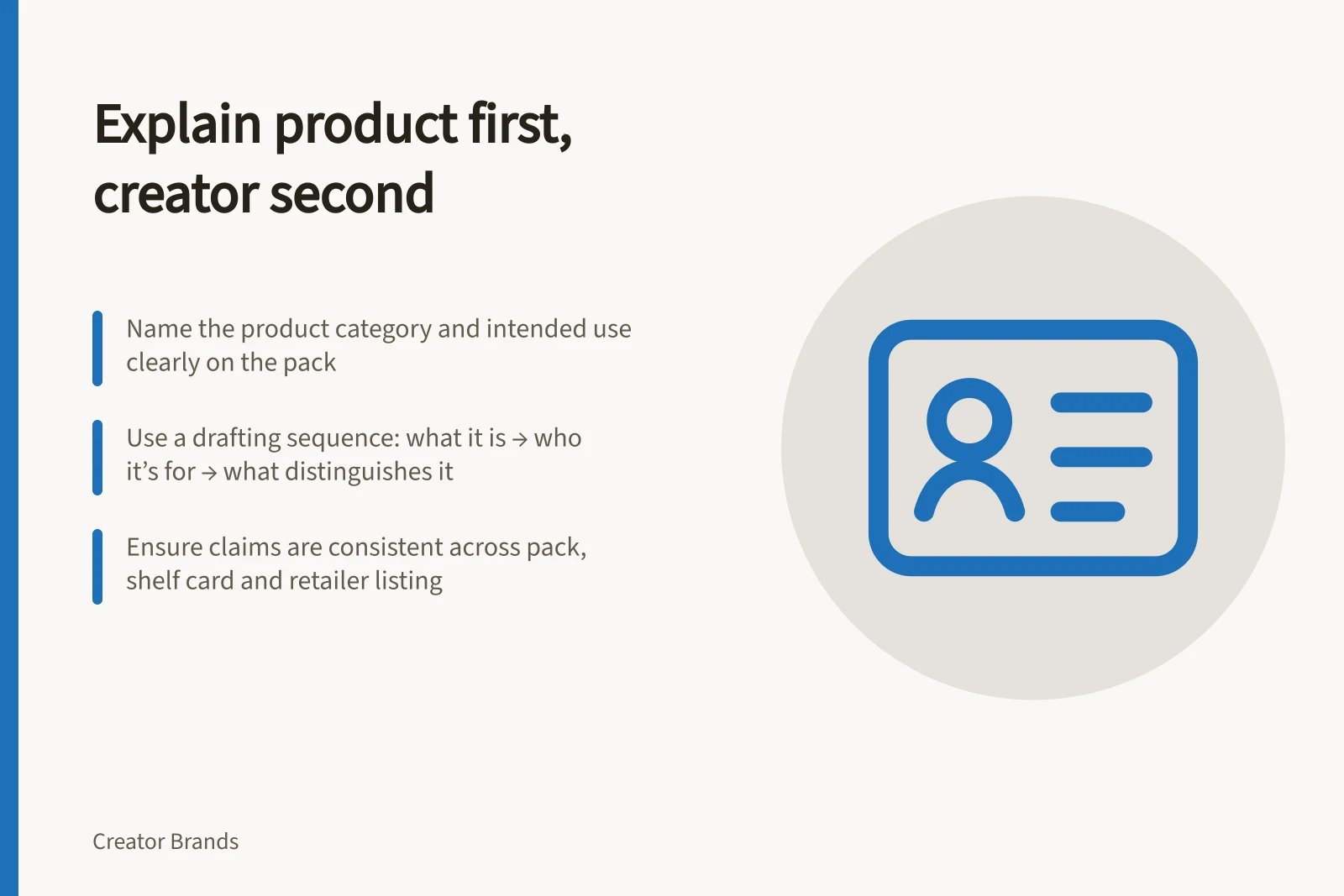 Explain product first, creator second: Name the product category and intended use clearly on the pack; Use a drafting sequence: what it is → who it’s for → what distinguishes it; Ensure claims are consistent across pack, shelf card and retailer listing