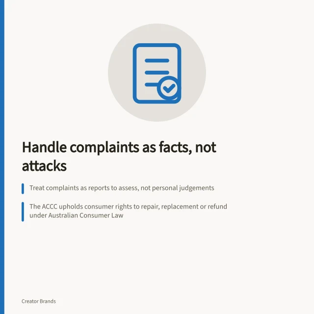 Handle complaints as facts, not attacks: Treat complaints as reports to assess, not personal judgements; The ACCC upholds consumer rights to repair, replacement or refund under Australian Consumer Law; Keep records of issues and pass insights to teams for product improvement. Handling product complaints without treating them as personal attacks
