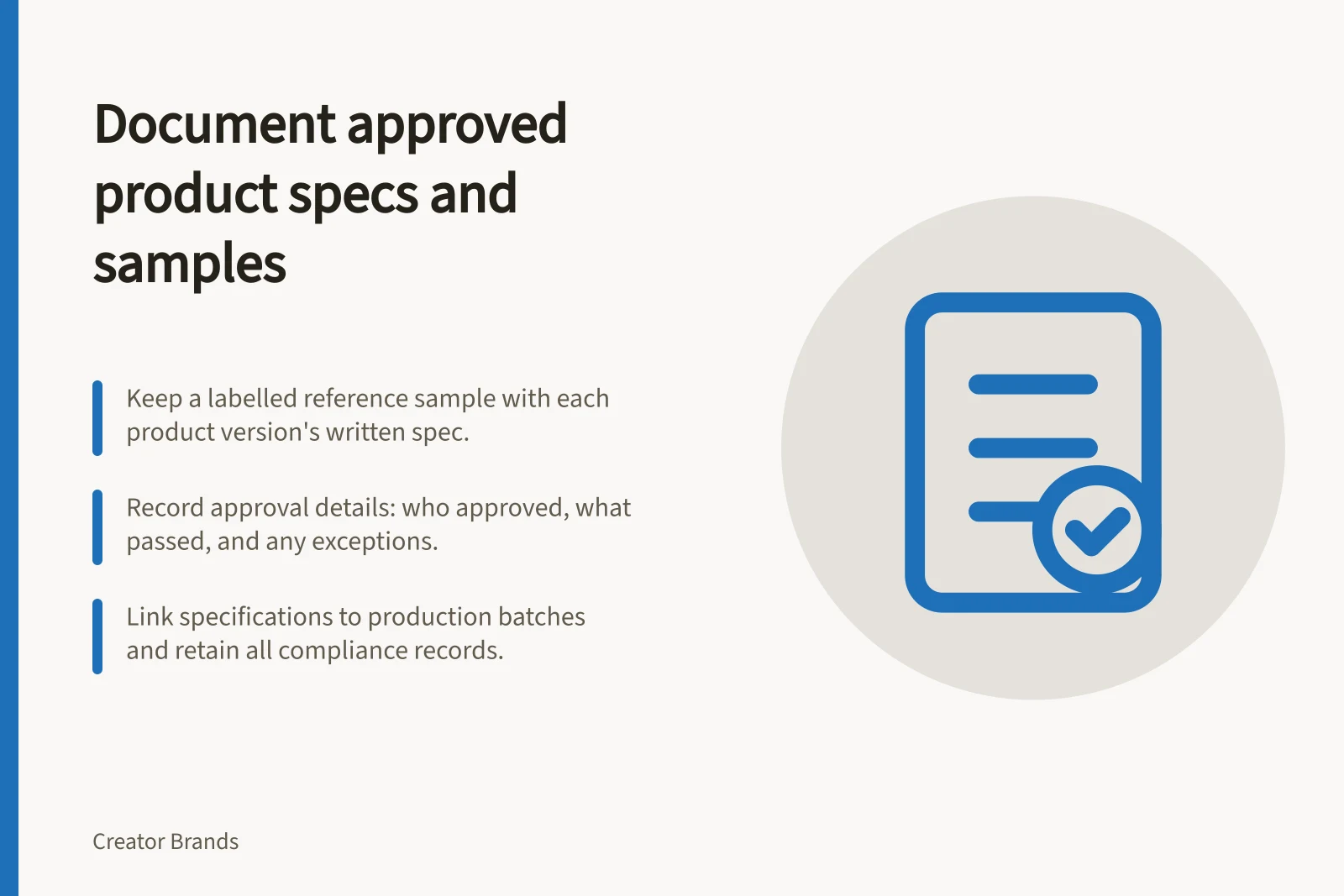 Document approved product specs and samples: Keep a labelled reference sample with each product version's written spec.; Record approval details: who approved, what passed, and any exceptions.; Link specifications to production batches and retain all compliance records.