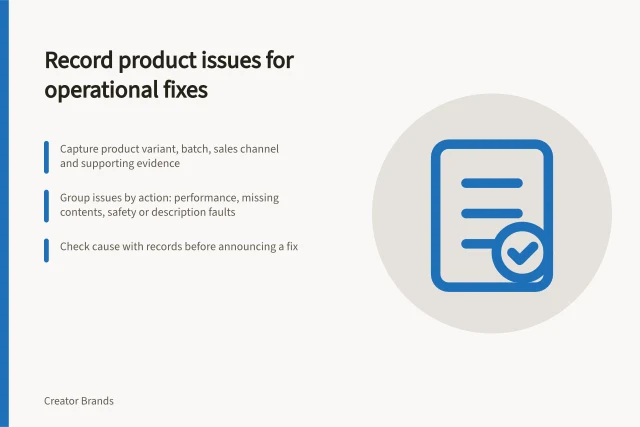 Record product issues for operational fixes: Capture product variant, batch, sales channel and supporting evidence; Group issues by action: performance, missing contents, safety or description faults; Check cause with records before announcing a fix. Recording the product issues that need an operational fix