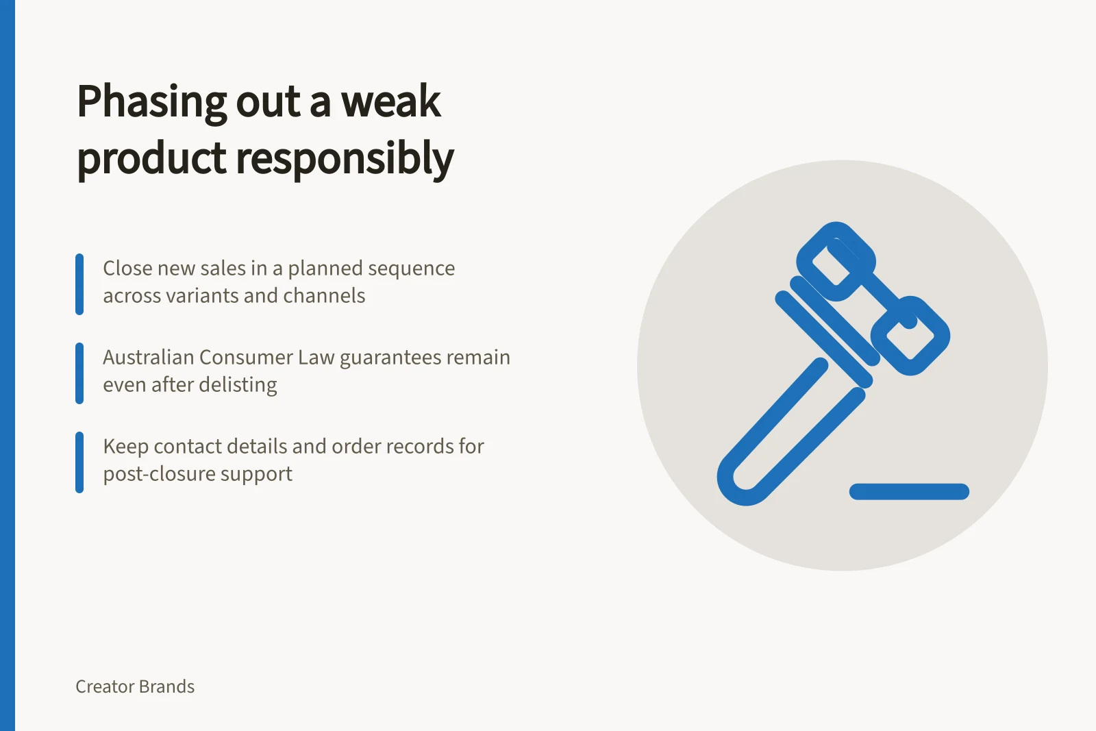 Phasing out a weak product responsibly: Close new sales in a planned sequence across variants and channels; Australian Consumer Law guarantees remain even after delisting; Keep contact details and order records for post-closure support