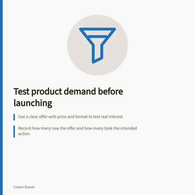 Test product demand before launching: Use a clear offer with price and format to test real interest; Record how many saw the offer and how many took the intended action; Check if objections come from misunderstanding or fixable issues. Testing whether an audience wants a product